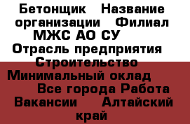 Бетонщик › Название организации ­ Филиал МЖС АО СУ-155 › Отрасль предприятия ­ Строительство › Минимальный оклад ­ 40 000 - Все города Работа » Вакансии   . Алтайский край